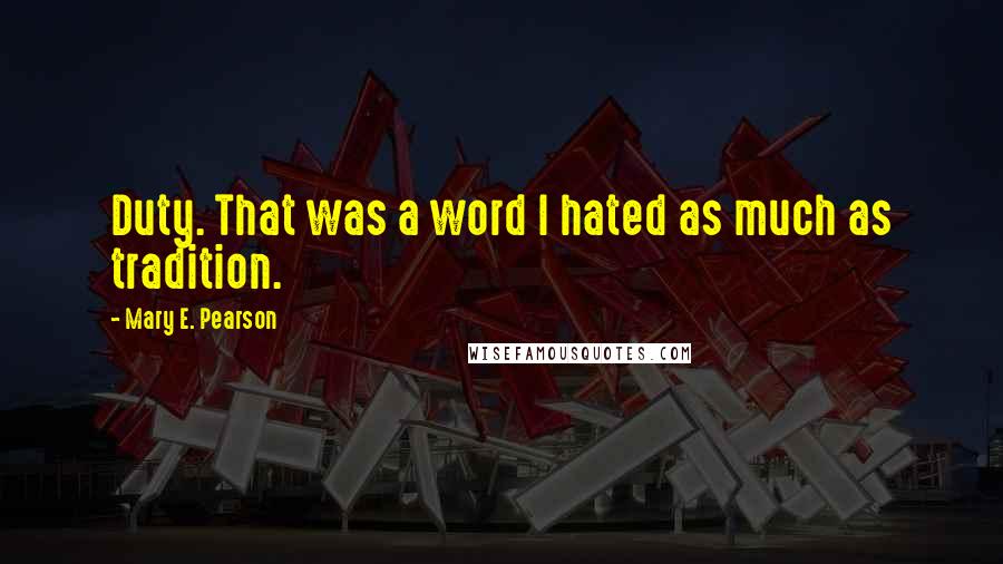 Mary E. Pearson Quotes: Duty. That was a word I hated as much as tradition.