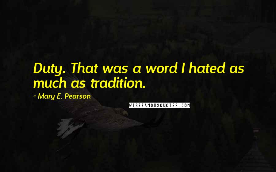 Mary E. Pearson Quotes: Duty. That was a word I hated as much as tradition.