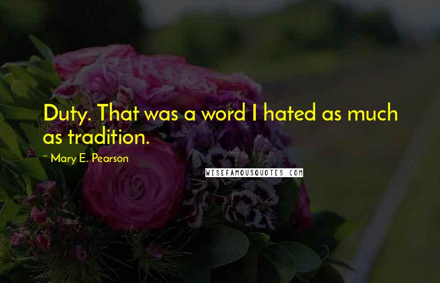Mary E. Pearson Quotes: Duty. That was a word I hated as much as tradition.