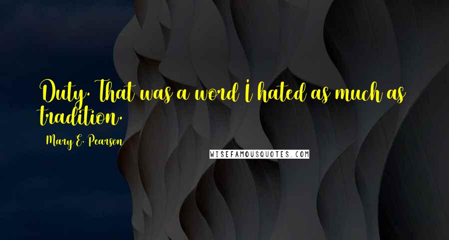 Mary E. Pearson Quotes: Duty. That was a word I hated as much as tradition.
