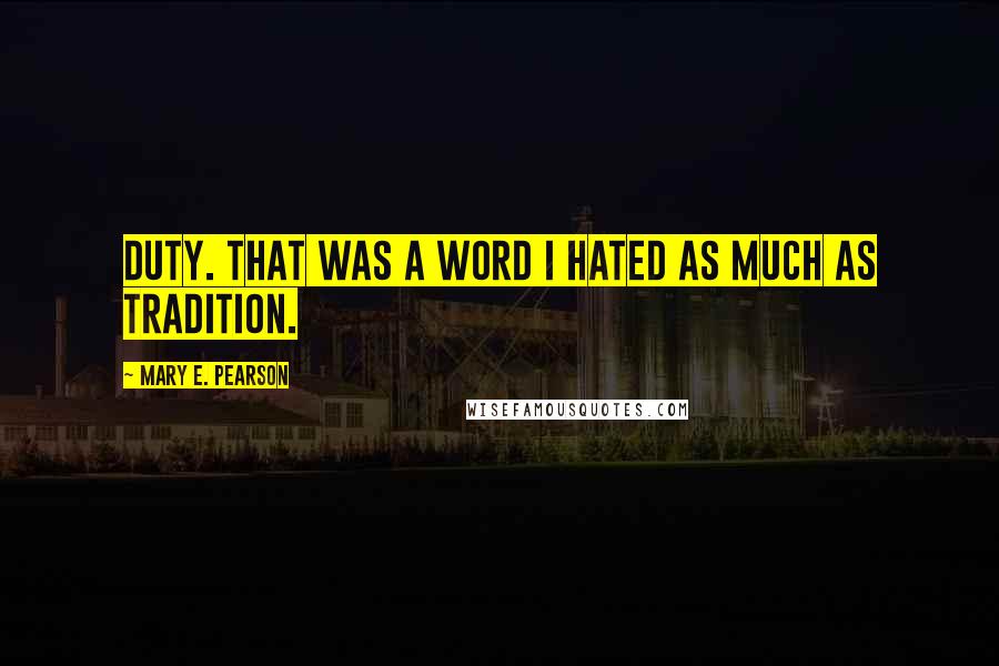 Mary E. Pearson Quotes: Duty. That was a word I hated as much as tradition.