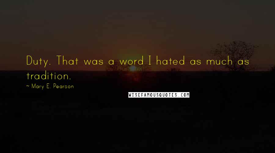 Mary E. Pearson Quotes: Duty. That was a word I hated as much as tradition.