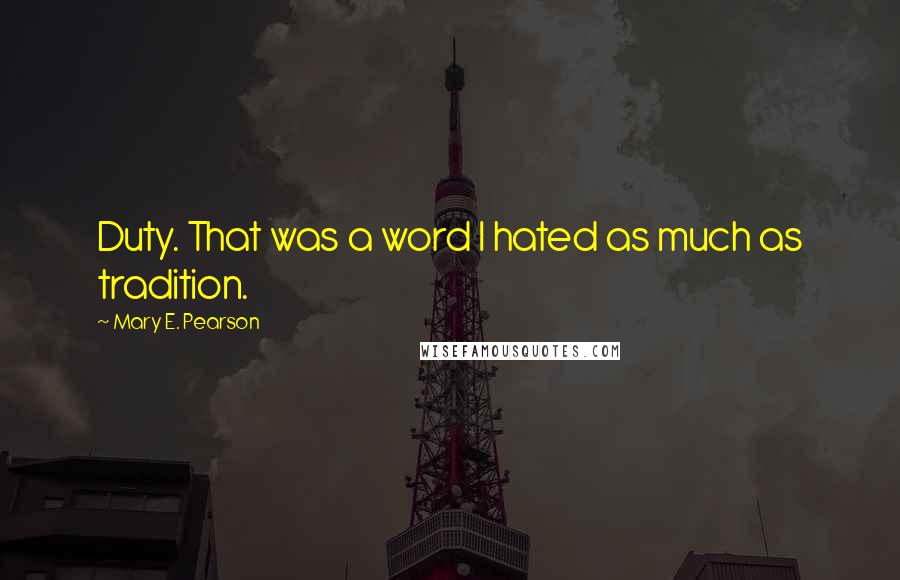 Mary E. Pearson Quotes: Duty. That was a word I hated as much as tradition.