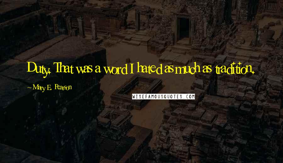 Mary E. Pearson Quotes: Duty. That was a word I hated as much as tradition.