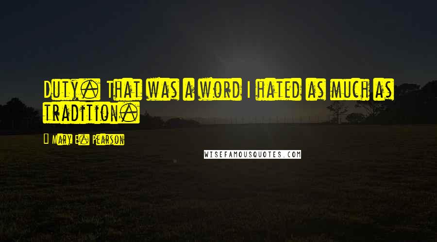 Mary E. Pearson Quotes: Duty. That was a word I hated as much as tradition.