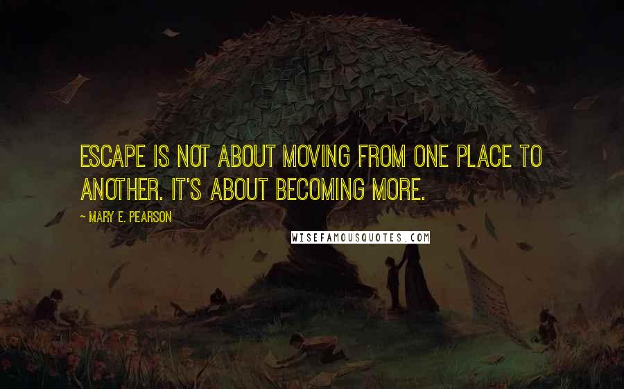 Mary E. Pearson Quotes: Escape is not about moving from one place to another. It's about becoming more.