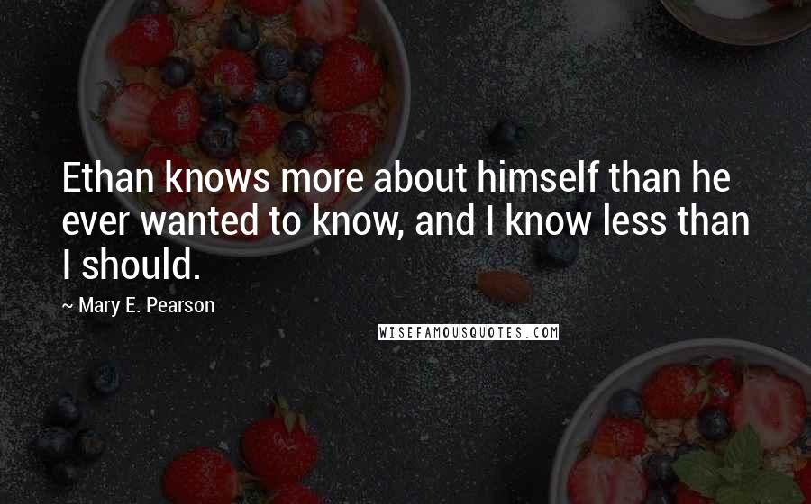 Mary E. Pearson Quotes: Ethan knows more about himself than he ever wanted to know, and I know less than I should.