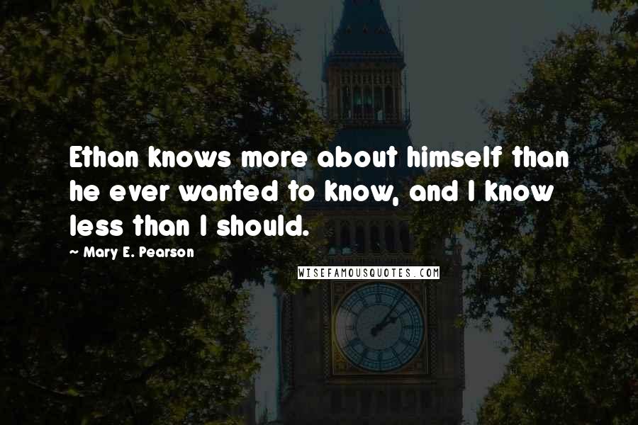 Mary E. Pearson Quotes: Ethan knows more about himself than he ever wanted to know, and I know less than I should.