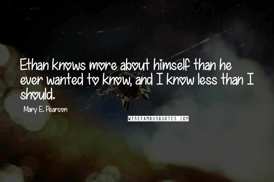 Mary E. Pearson Quotes: Ethan knows more about himself than he ever wanted to know, and I know less than I should.