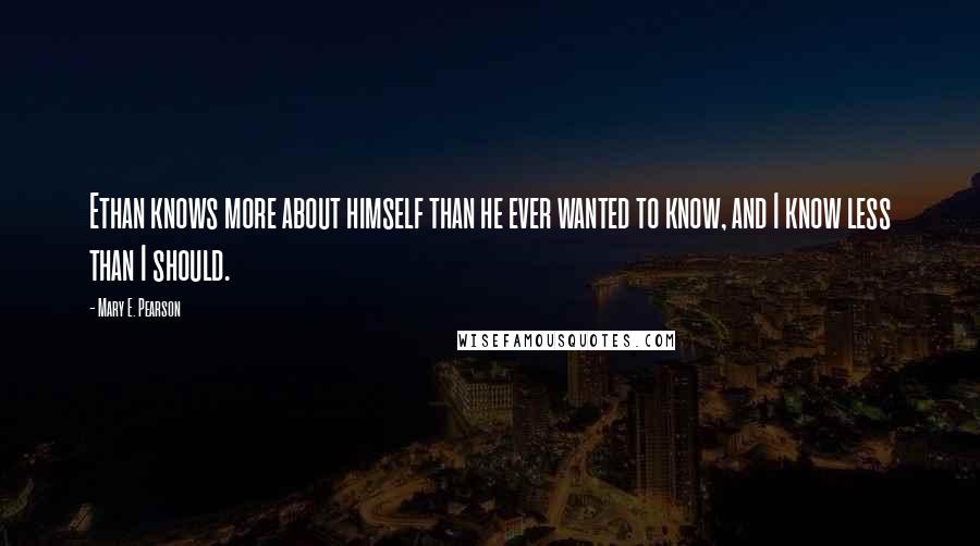 Mary E. Pearson Quotes: Ethan knows more about himself than he ever wanted to know, and I know less than I should.