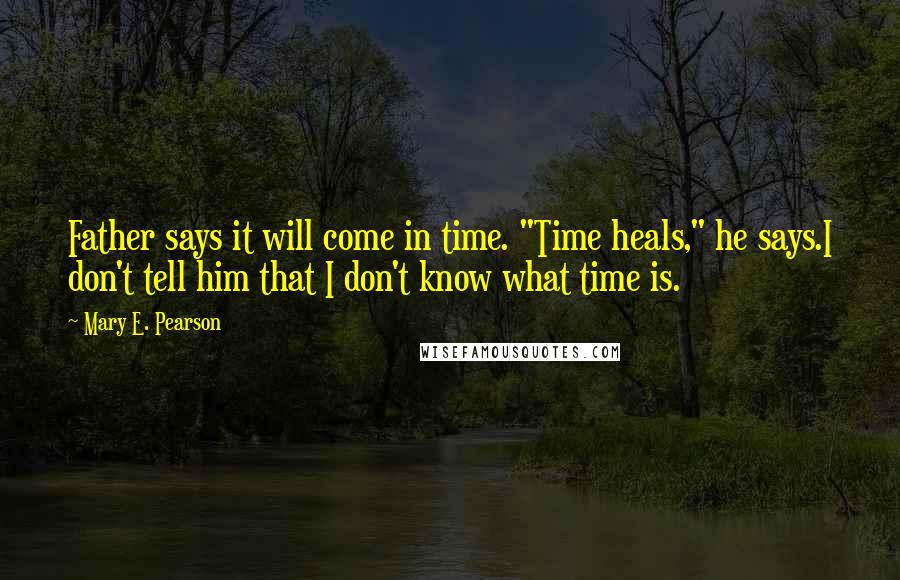 Mary E. Pearson Quotes: Father says it will come in time. "Time heals," he says.I don't tell him that I don't know what time is.