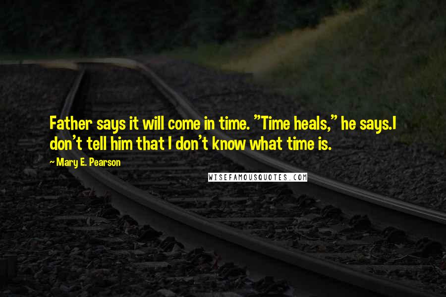 Mary E. Pearson Quotes: Father says it will come in time. "Time heals," he says.I don't tell him that I don't know what time is.