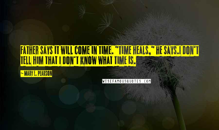 Mary E. Pearson Quotes: Father says it will come in time. "Time heals," he says.I don't tell him that I don't know what time is.