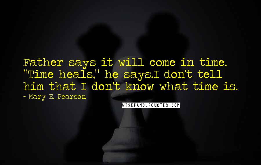 Mary E. Pearson Quotes: Father says it will come in time. "Time heals," he says.I don't tell him that I don't know what time is.