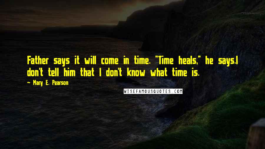 Mary E. Pearson Quotes: Father says it will come in time. "Time heals," he says.I don't tell him that I don't know what time is.