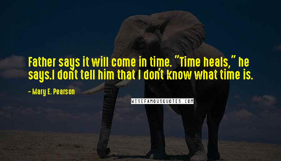 Mary E. Pearson Quotes: Father says it will come in time. "Time heals," he says.I don't tell him that I don't know what time is.