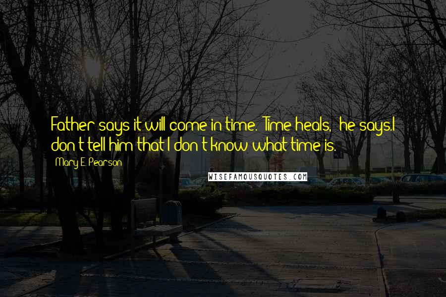 Mary E. Pearson Quotes: Father says it will come in time. "Time heals," he says.I don't tell him that I don't know what time is.