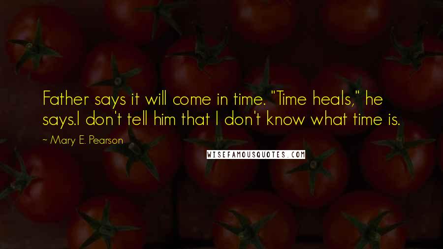 Mary E. Pearson Quotes: Father says it will come in time. "Time heals," he says.I don't tell him that I don't know what time is.