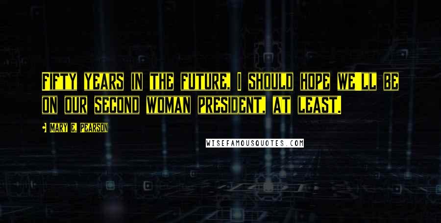 Mary E. Pearson Quotes: Fifty years in the future, I should hope we'll be on our second woman president, at least.