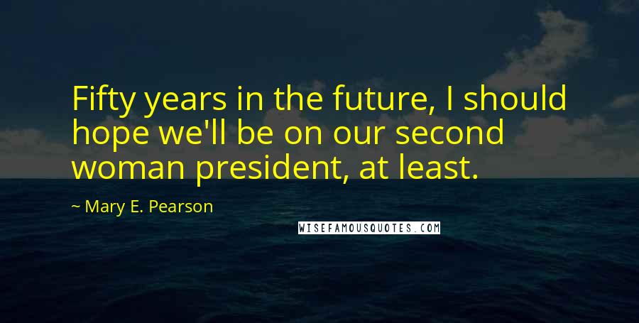 Mary E. Pearson Quotes: Fifty years in the future, I should hope we'll be on our second woman president, at least.