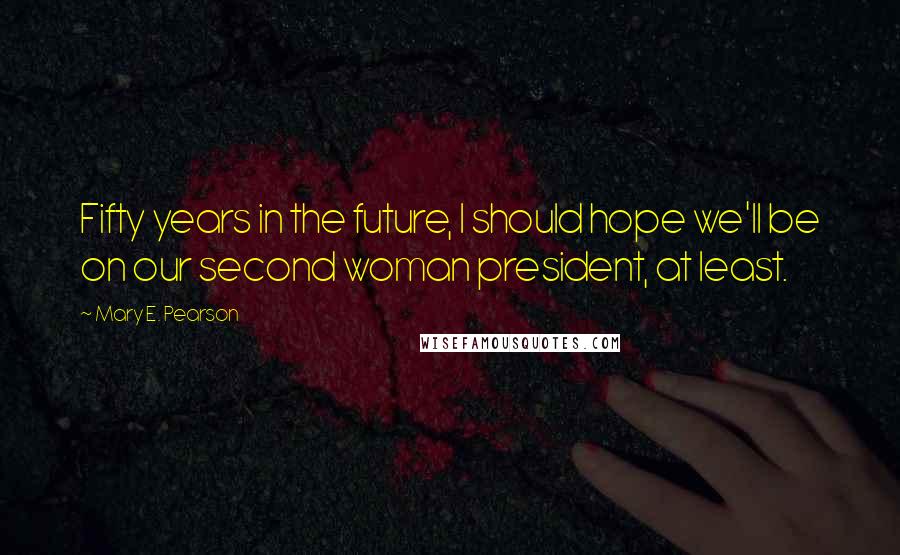 Mary E. Pearson Quotes: Fifty years in the future, I should hope we'll be on our second woman president, at least.