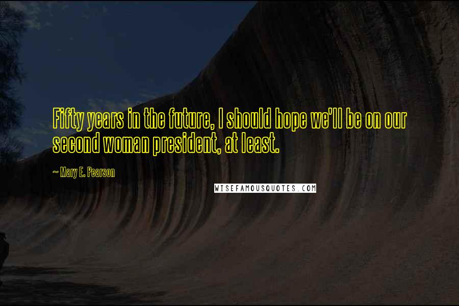 Mary E. Pearson Quotes: Fifty years in the future, I should hope we'll be on our second woman president, at least.