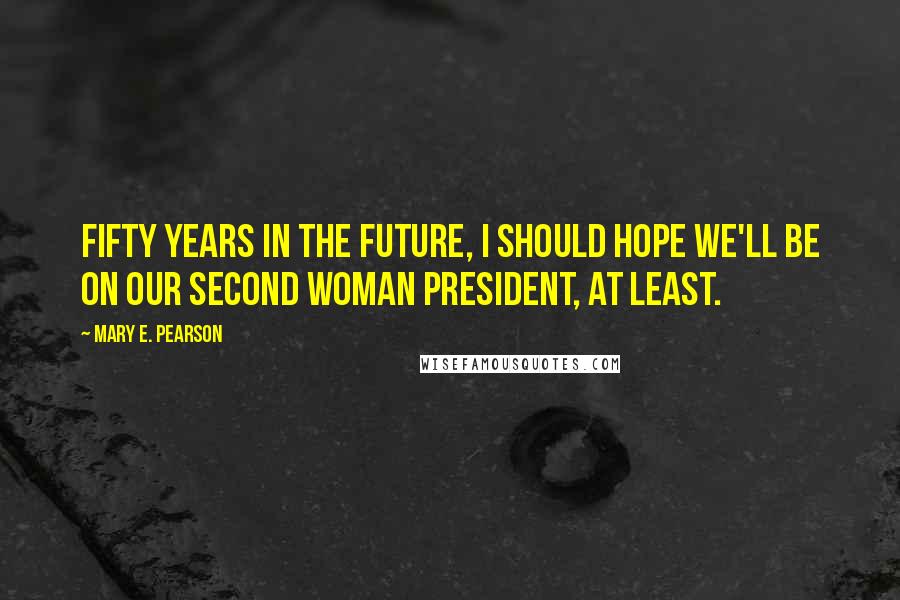 Mary E. Pearson Quotes: Fifty years in the future, I should hope we'll be on our second woman president, at least.