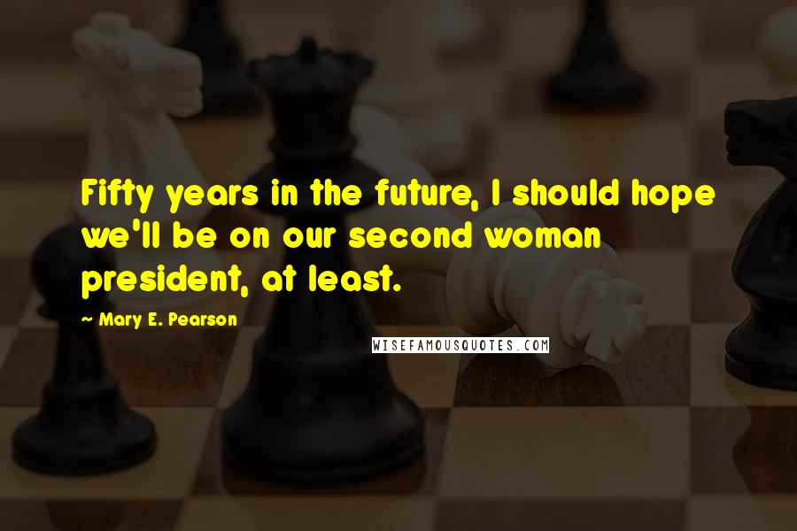 Mary E. Pearson Quotes: Fifty years in the future, I should hope we'll be on our second woman president, at least.