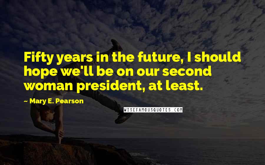 Mary E. Pearson Quotes: Fifty years in the future, I should hope we'll be on our second woman president, at least.