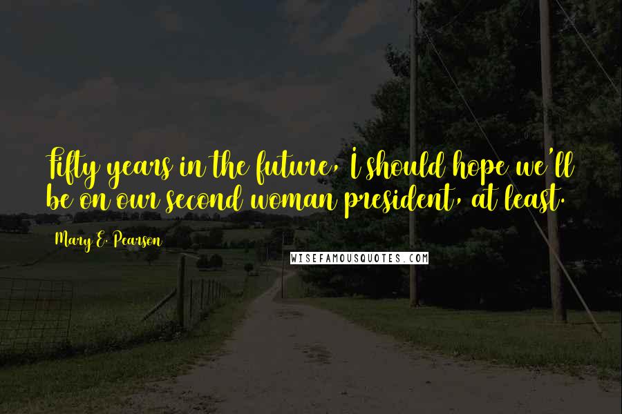 Mary E. Pearson Quotes: Fifty years in the future, I should hope we'll be on our second woman president, at least.