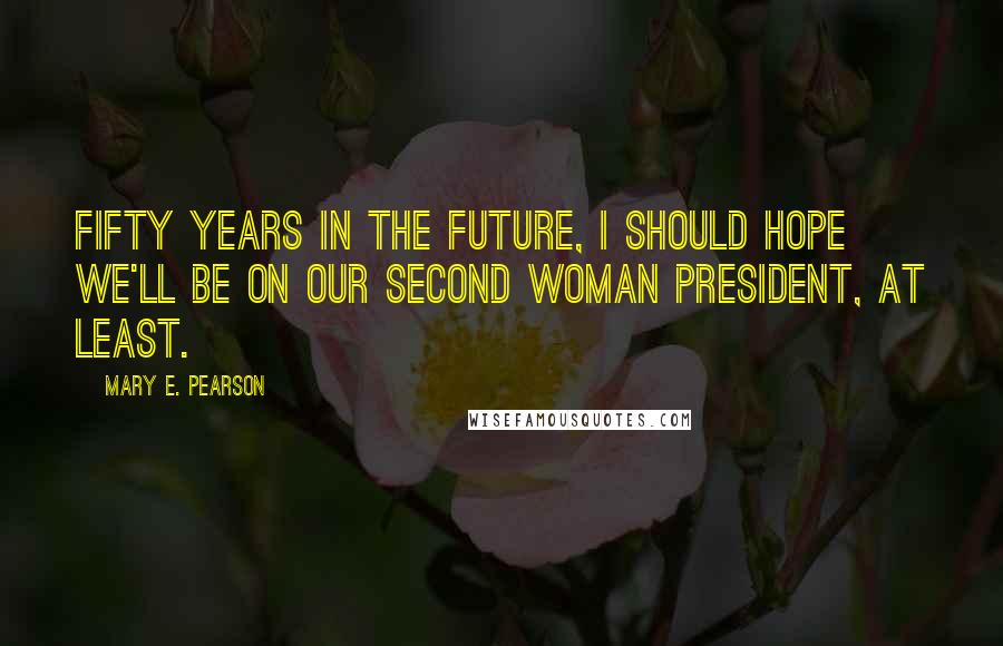 Mary E. Pearson Quotes: Fifty years in the future, I should hope we'll be on our second woman president, at least.