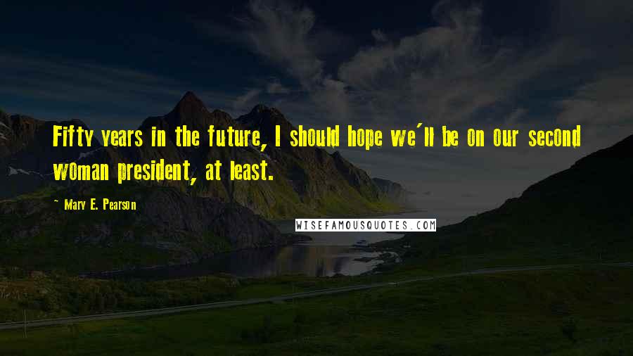 Mary E. Pearson Quotes: Fifty years in the future, I should hope we'll be on our second woman president, at least.