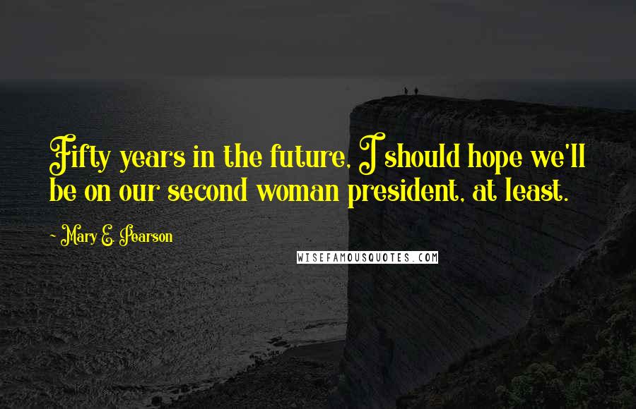 Mary E. Pearson Quotes: Fifty years in the future, I should hope we'll be on our second woman president, at least.