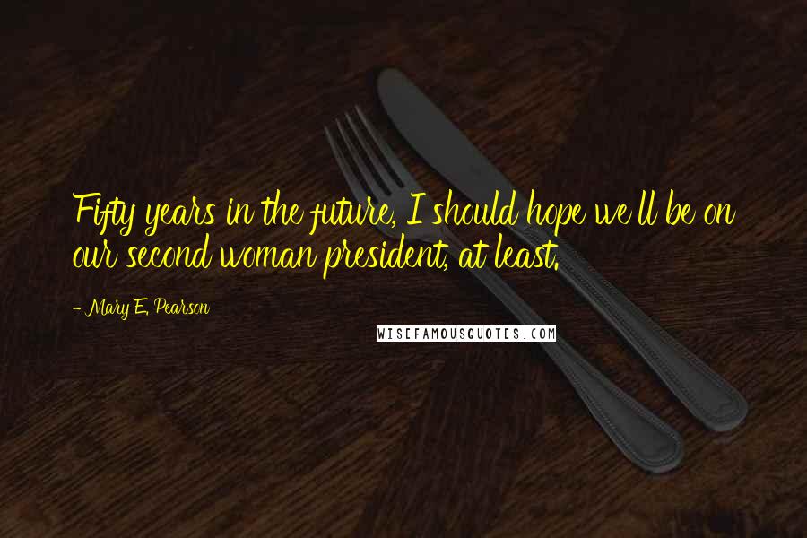 Mary E. Pearson Quotes: Fifty years in the future, I should hope we'll be on our second woman president, at least.