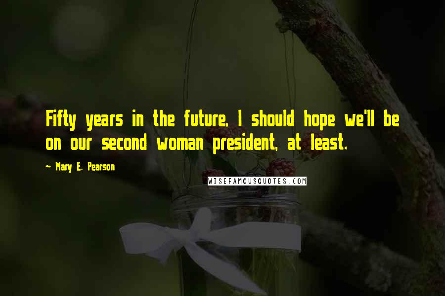 Mary E. Pearson Quotes: Fifty years in the future, I should hope we'll be on our second woman president, at least.