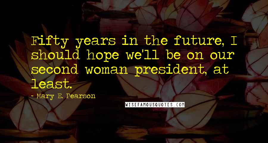 Mary E. Pearson Quotes: Fifty years in the future, I should hope we'll be on our second woman president, at least.