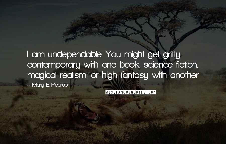 Mary E. Pearson Quotes: I am undependable. You might get gritty contemporary with one book, science fiction, magical realism, or high fantasy with another.