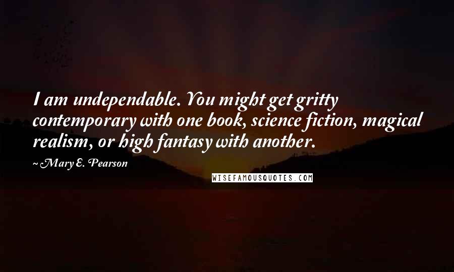 Mary E. Pearson Quotes: I am undependable. You might get gritty contemporary with one book, science fiction, magical realism, or high fantasy with another.