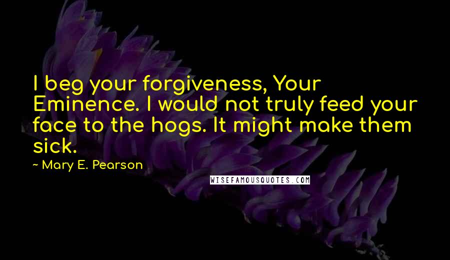 Mary E. Pearson Quotes: I beg your forgiveness, Your Eminence. I would not truly feed your face to the hogs. It might make them sick.