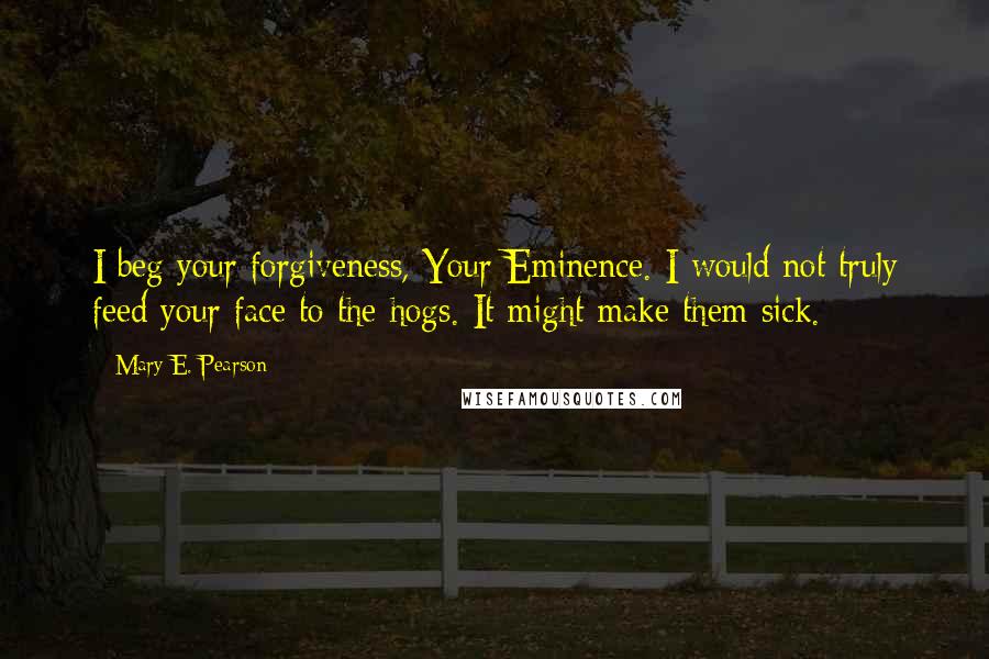 Mary E. Pearson Quotes: I beg your forgiveness, Your Eminence. I would not truly feed your face to the hogs. It might make them sick.