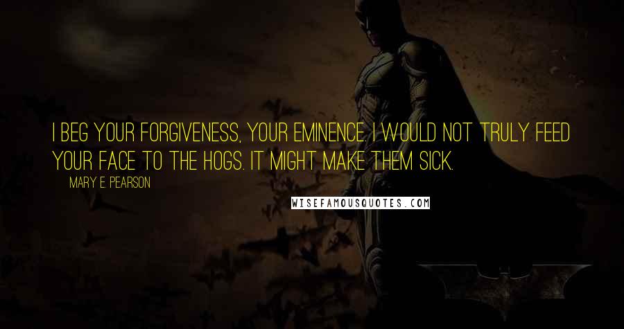 Mary E. Pearson Quotes: I beg your forgiveness, Your Eminence. I would not truly feed your face to the hogs. It might make them sick.