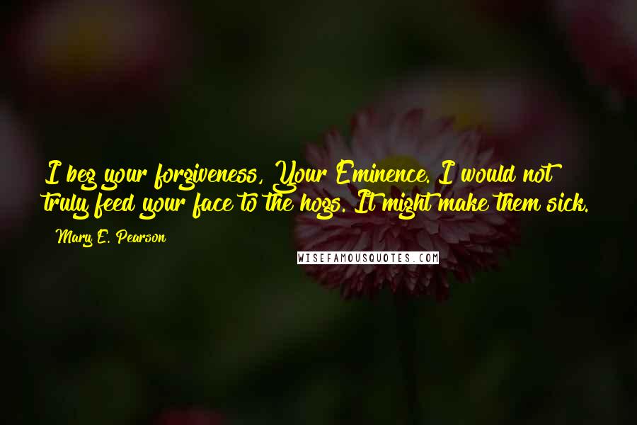 Mary E. Pearson Quotes: I beg your forgiveness, Your Eminence. I would not truly feed your face to the hogs. It might make them sick.