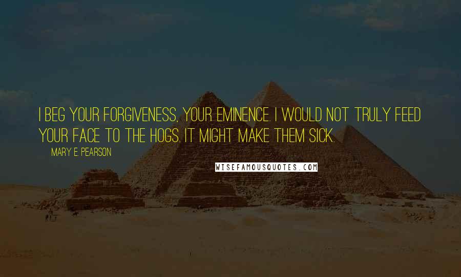 Mary E. Pearson Quotes: I beg your forgiveness, Your Eminence. I would not truly feed your face to the hogs. It might make them sick.