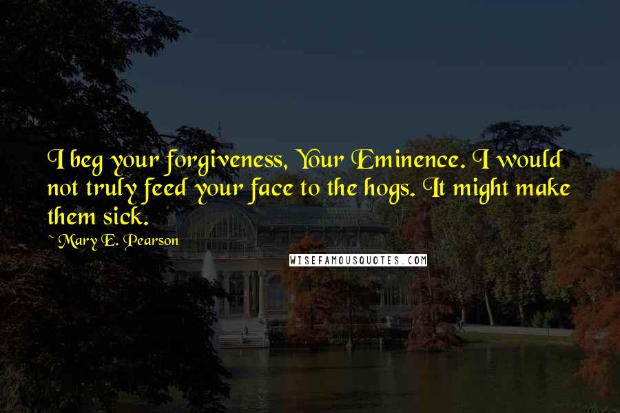 Mary E. Pearson Quotes: I beg your forgiveness, Your Eminence. I would not truly feed your face to the hogs. It might make them sick.