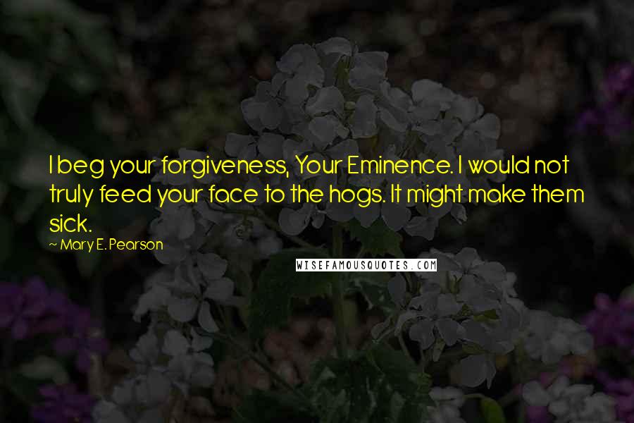Mary E. Pearson Quotes: I beg your forgiveness, Your Eminence. I would not truly feed your face to the hogs. It might make them sick.