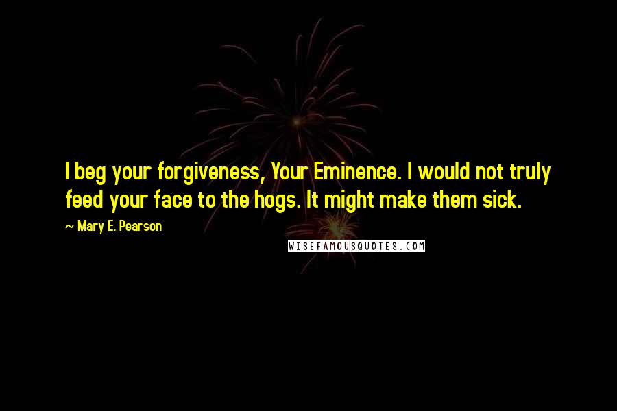 Mary E. Pearson Quotes: I beg your forgiveness, Your Eminence. I would not truly feed your face to the hogs. It might make them sick.