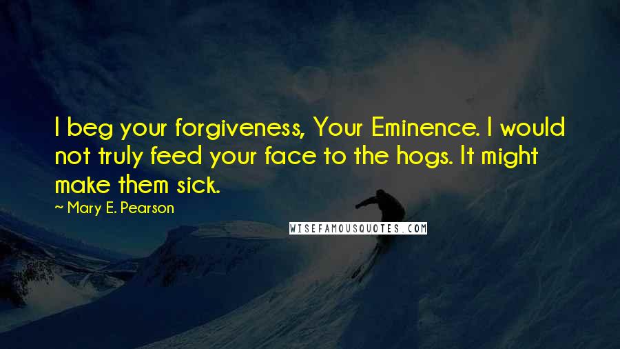 Mary E. Pearson Quotes: I beg your forgiveness, Your Eminence. I would not truly feed your face to the hogs. It might make them sick.