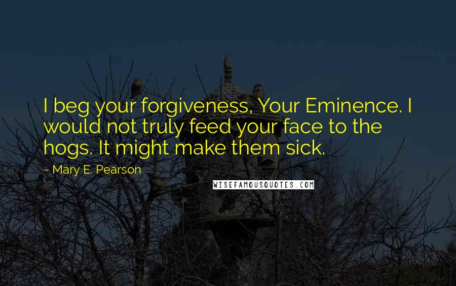 Mary E. Pearson Quotes: I beg your forgiveness, Your Eminence. I would not truly feed your face to the hogs. It might make them sick.
