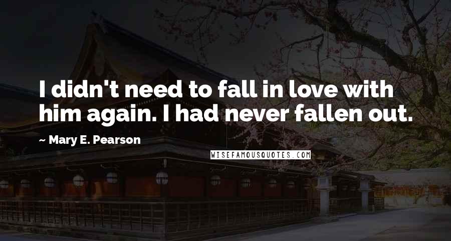 Mary E. Pearson Quotes: I didn't need to fall in love with him again. I had never fallen out.