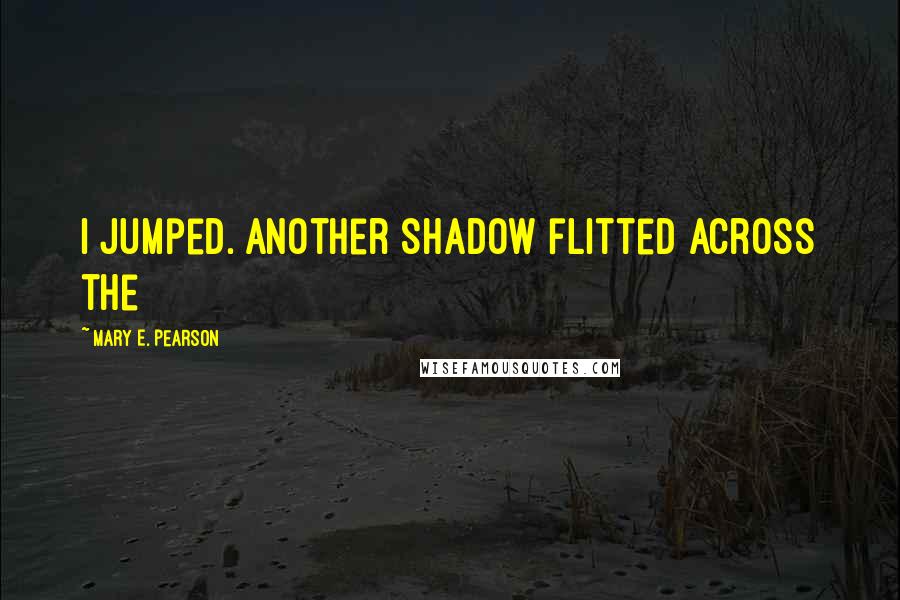 Mary E. Pearson Quotes: I jumped. Another shadow flitted across the